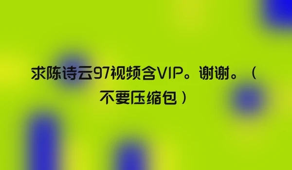 求陈诗云97视频含VIP。谢谢。（不要压缩包）