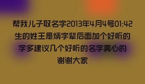 帮我儿子取名字2013年4月4号01:42生的姓王是炳字辈后面加个好听的字多建议几个好听的名字真心的谢谢大家