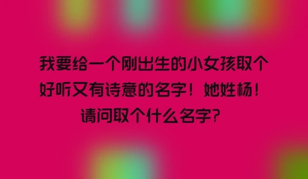 我要给一个刚出生的小女孩取个好听又有诗意的名字！她姓杨！请问取个什么名字？