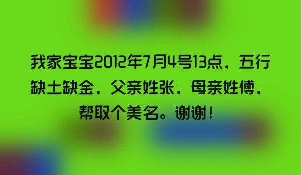 我家宝宝2012年7月4号13点，五行缺土缺金，父亲姓张，母亲姓傅，帮取个美名。谢谢！
