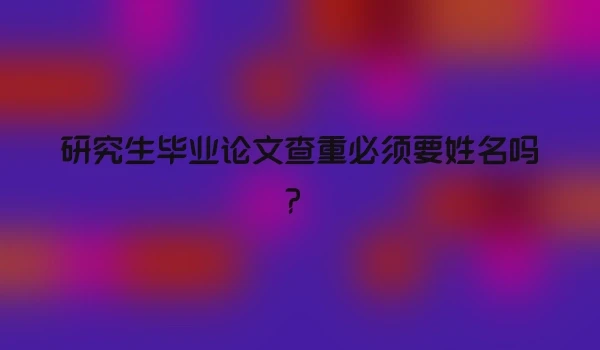 研究生毕业论文查重必须要姓名吗？