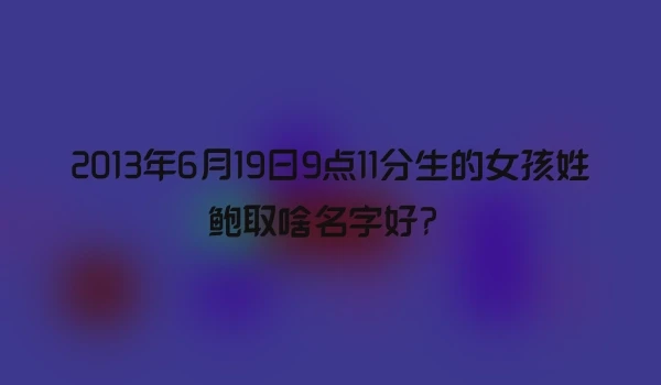2013年6月19日9点11分生的女孩姓鲍取啥名字好？