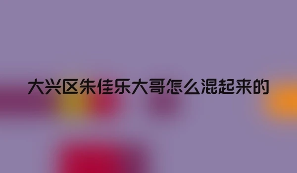 大兴区朱佳乐大哥怎么混起来的