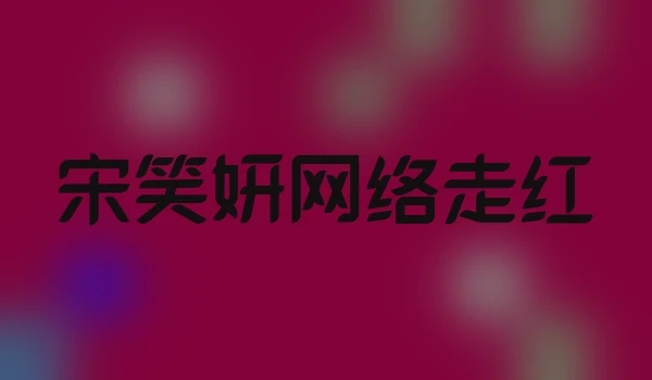 宋笑妍网络走红
