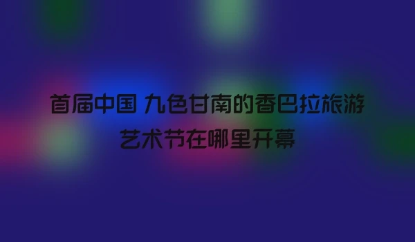 首届中国 九色甘南的香巴拉旅游艺术节在哪里开幕