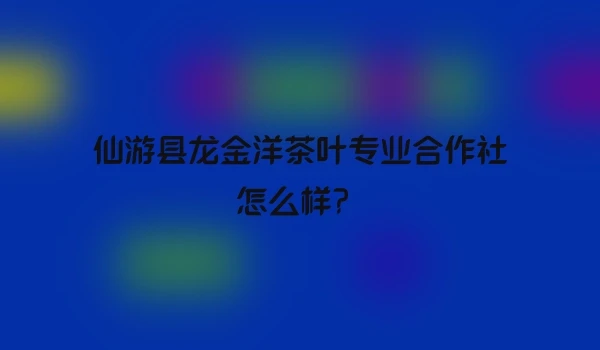 仙游县龙金洋茶叶专业合作社怎么样？