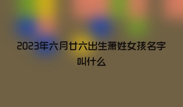 2023年六月廿六出生萧姓女孩名字叫什么