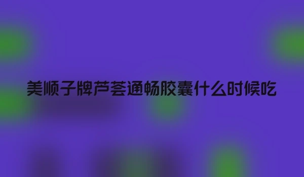 美顺子牌芦荟通畅胶囊什么时候吃
