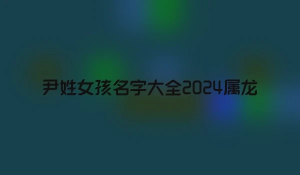 尹姓女孩名字大全2024属龙
