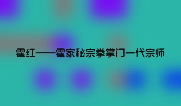 霍红——霍家秘宗拳掌门一代宗师