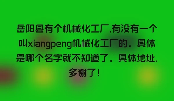 岳阳县有个机械化工厂,有没有一个叫xiangpeng机械化工厂的，具体是哪个名字就不知道了，具体地址.多谢了！